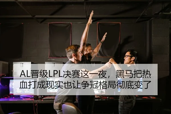 AL晋级LPL决赛这一夜，黑马把热血打成现实也让争冠格局彻底变了